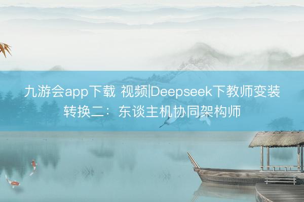 九游会app下载 视频|Deepseek下教师变装转换二：东谈主机协同架构师