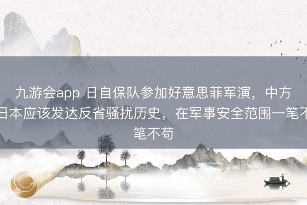 九游会app 日自保队参加好意思菲军演，中方：日本应该发达反省骚扰历史，在军事安全范围一笔不苟
