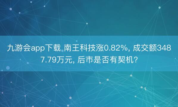 九游会app下载 南王科技涨0.82%， 成交额3487.79万元， 后市是否有契机?