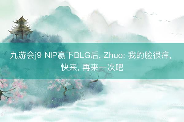 九游会j9 NIP赢下BLG后， Zhuo: 我的脸很痒， 快来， 再来一次吧