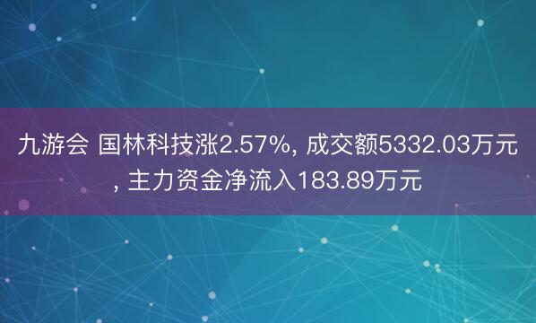 九游会 国林科技涨2.57%， 成交额5332.03万元， 主力资金净流入183.89万元