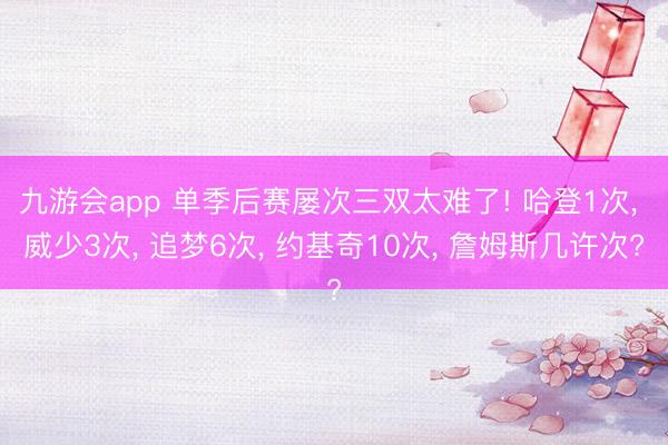 九游会app 单季后赛屡次三双太难了! 哈登1次， 威少3次， 追梦6次， 约基奇10次， 詹姆斯几许次?