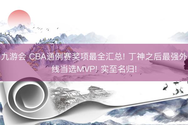九游会 CBA通例赛奖项最全汇总! 丁神之后最强外线当选MVP! 实至名归!