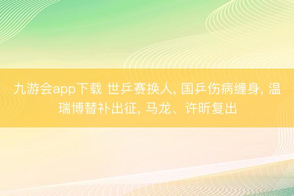 九游会app下载 世乒赛换人， 国乒伤病缠身， 温瑞博替补出征， 马龙、许昕复出