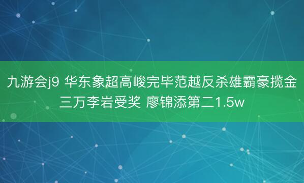 九游会j9 华东象超高峻完毕范越反杀雄霸豪揽金三万李岩受奖 廖锦添第二1.5w