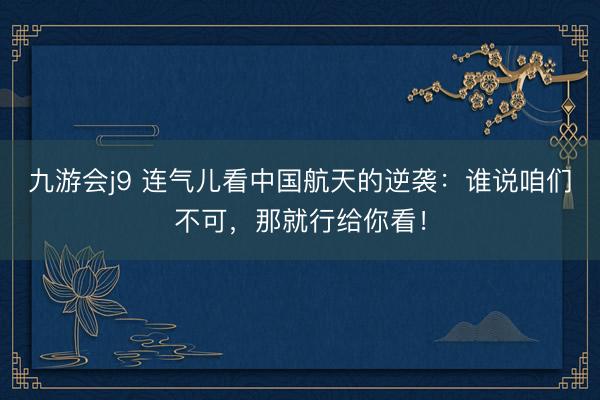 九游会j9 连气儿看中国航天的逆袭：谁说咱们不可，那就行给你看！
