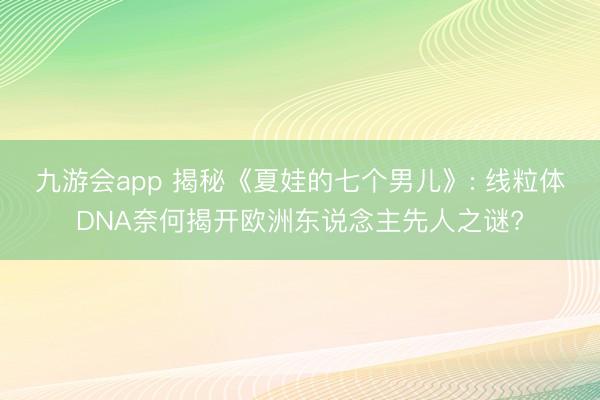 九游会app 揭秘《夏娃的七个男儿》: 线粒体DNA奈何揭开欧洲东说念主先人之谜?