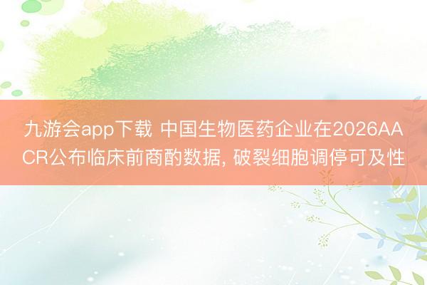 九游会app下载 中国生物医药企业在2026AACR公布临床前商酌数据， 破裂细胞调停可及性