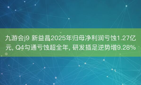 九游会j9 新益昌2025年归母净利润亏蚀1.27亿元， Q4勾通亏蚀超全年， 研发插足逆势增9.28%