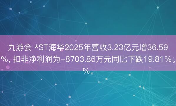 九游会 *ST海华2025年营收3.23亿元增36.59%， 扣非净利润为-8703.86万元同比下跌19.81%。