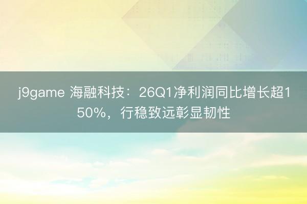 j9game 海融科技：26Q1净利润同比增长超150%，行稳致远彰显韧性