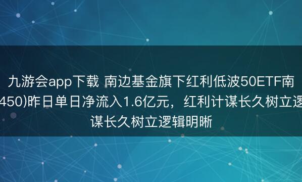 九游会app下载 南边基金旗下红利低波50ETF南边(515450)昨日单日净流入1.6亿元，红利计谋长久树立逻辑明晰
