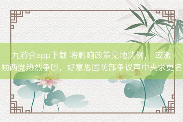 九游会app下载 将影响政策见地法例， 或激励两党热烈争吵，好意思国防部争议声中央求更名