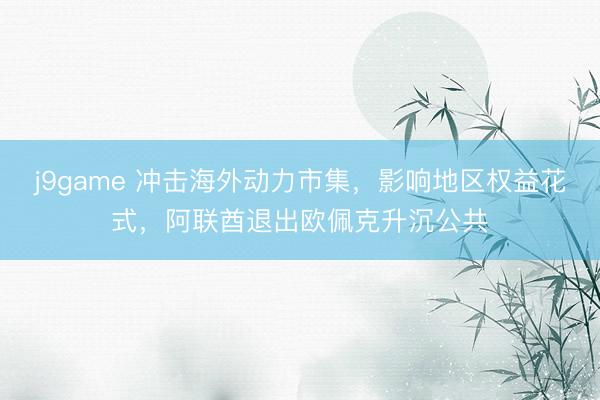 j9game 冲击海外动力市集，影响地区权益花式，阿联酋退出欧佩克升沉公共