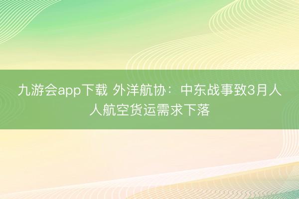 九游会app下载 外洋航协：中东战事致3月人人航空货运需求下落