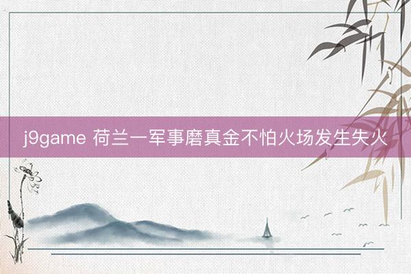 j9game 荷兰一军事磨真金不怕火场发生失火