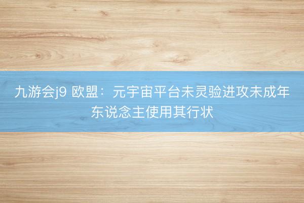 九游会j9 欧盟：元宇宙平台未灵验进攻未成年东说念主使用其行状