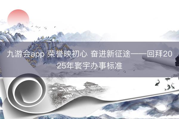 九游会app 荣誉映初心 奋进新征途——回拜2025年寰宇办事标准