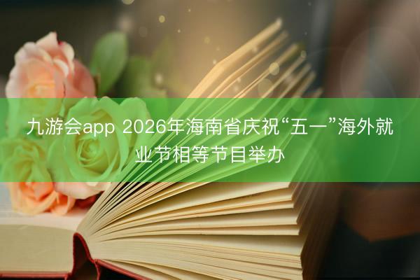 九游会app 2026年海南省庆祝“五一”海外就业节相等节目举办