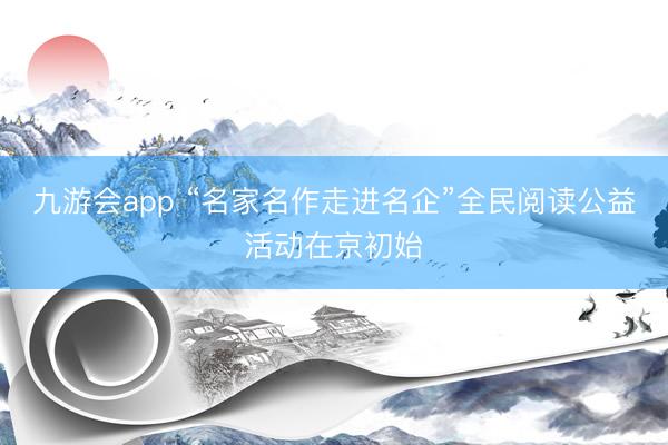 九游会app “名家名作走进名企”全民阅读公益活动在京初始