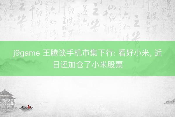 j9game 王腾谈手机市集下行: 看好小米， 近日还加仓了小米股票