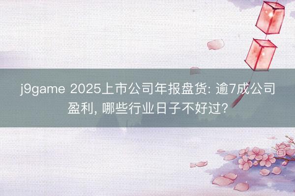 j9game 2025上市公司年报盘货: 逾7成公司盈利， 哪些行业日子不好过?