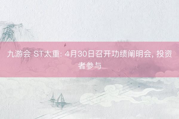 九游会 ST太重: 4月30日召开功绩阐明会， 投资者参与