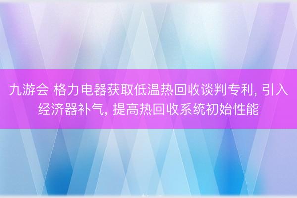九游会 格力电器获取低温热回收谈判专利， 引入经济器补气， 提高热回收系统初始性能