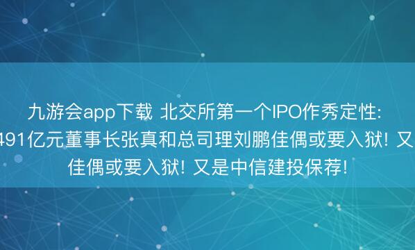 九游会app下载 北交所第一个IPO作秀定性: 南京云创被罚1.491亿元董事长张真和总司理刘鹏佳偶或要入狱! 又是中信建投保荐!