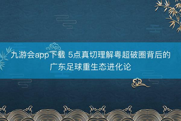 九游会app下载 5点真切理解粤超破圈背后的广东足球重生态进化论