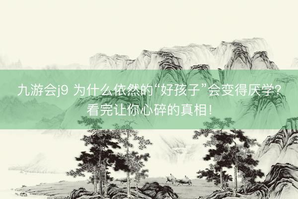 九游会j9 为什么依然的“好孩子”会变得厌学？看完让你心碎的真相！