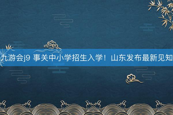 九游会j9 事关中小学招生入学！山东发布最新见知