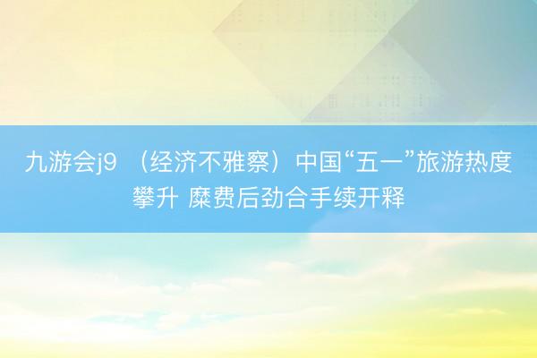 九游会j9 （经济不雅察）中国“五一”旅游热度攀升 糜费后劲合手续开释