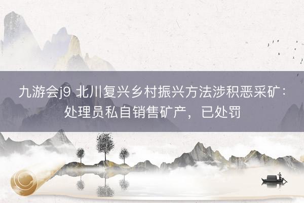 九游会j9 北川复兴乡村振兴方法涉积恶采矿：处理员私自销售矿产，已处罚