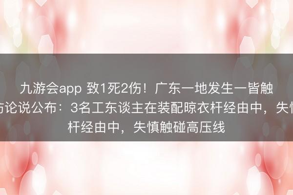 九游会app 致1死2伤！广东一地发生一皆触电事故，拜访论说公布：3名工东谈主在装配晾衣杆经由中，失慎触碰高压线