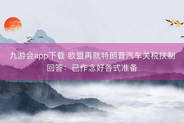 九游会app下载 欧盟再就特朗普汽车关税挟制回答：已作念好各式准备