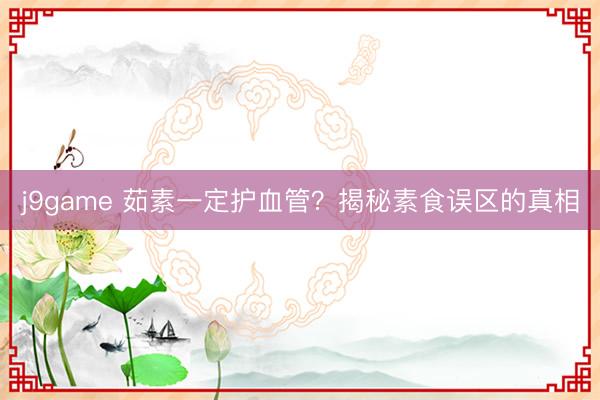 j9game 茹素一定护血管？揭秘素食误区的真相