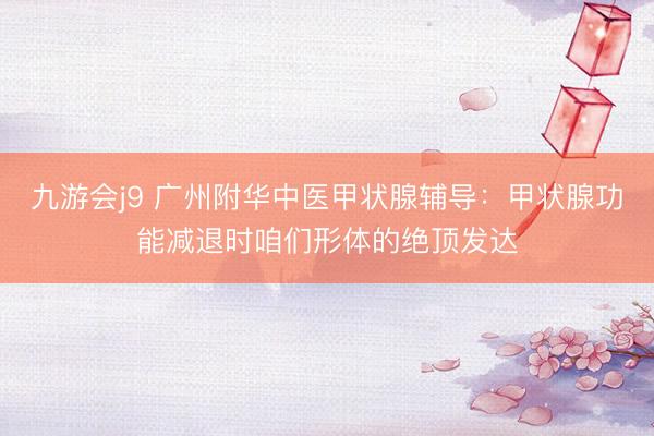 九游会j9 广州附华中医甲状腺辅导：甲状腺功能减退时咱们形体的绝顶发达