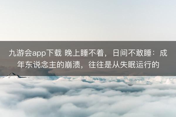 九游会app下载 晚上睡不着，日间不敢睡：成年东说念主的崩溃，往往是从失眠运行的
