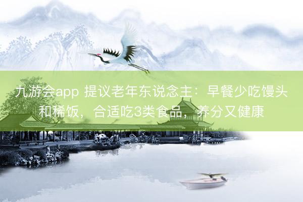 九游会app 提议老年东说念主：早餐少吃馒头和稀饭，合适吃3类食品，养分又健康