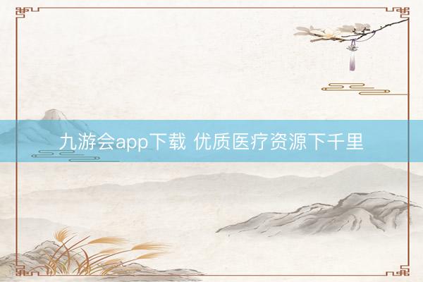 九游会app下载 优质医疗资源下千里