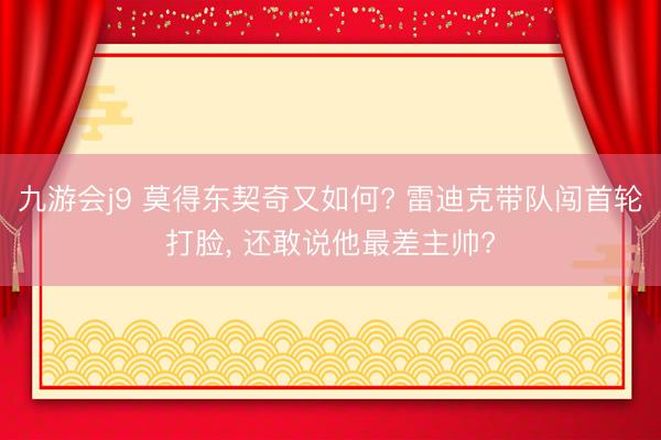 九游会j9 莫得东契奇又如何? 雷迪克带队闯首轮打脸， 还敢说他最差主帅?