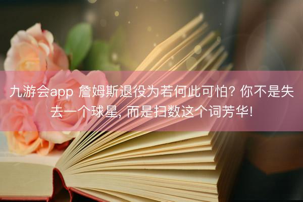 九游会app 詹姆斯退役为若何此可怕? 你不是失去一个球星， 而是扫数这个词芳华!