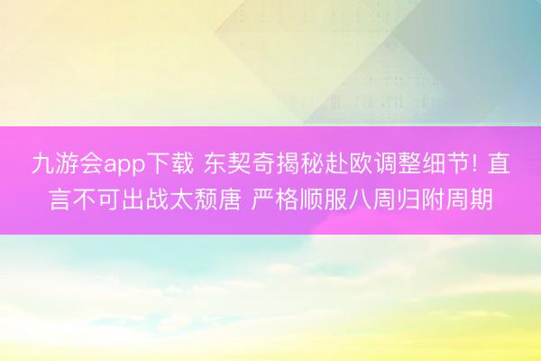 九游会app下载 东契奇揭秘赴欧调整细节! 直言不可出战太颓唐 严格顺服八周归附周期