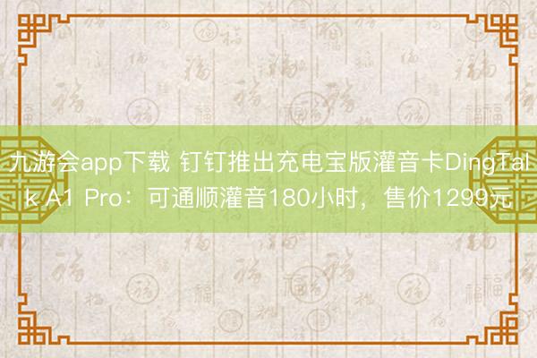 九游会app下载 钉钉推出充电宝版灌音卡DingTalk A1 Pro：可通顺灌音180小时，售价1299元
