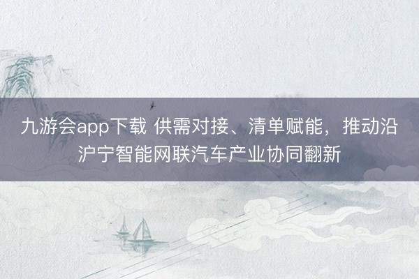 九游会app下载 供需对接、清单赋能，推动沿沪宁智能网联汽车产业协同翻新