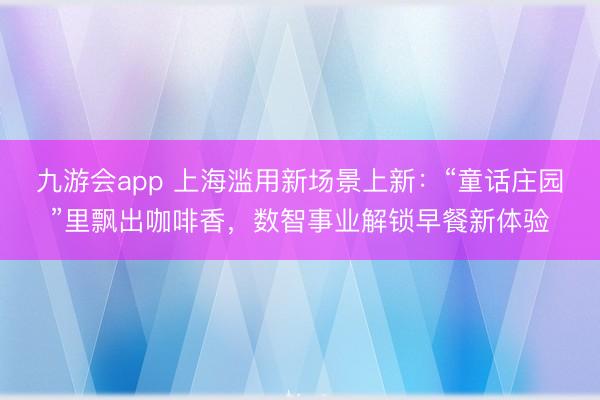 九游会app 上海滥用新场景上新：“童话庄园”里飘出咖啡香，数智事业解锁早餐新体验