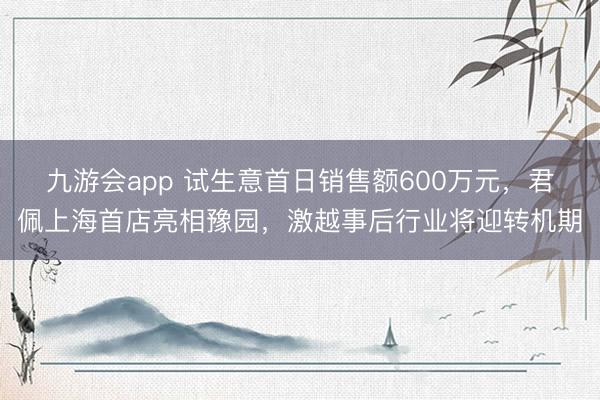 九游会app 试生意首日销售额600万元，君佩上海首店亮相豫园，激越事后行业将迎转机期