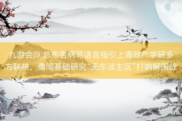 九游会j9 总布告病笃语言指引上海政产学研多方联袂，勇闯基础研究“无东谈主区”打响解围战