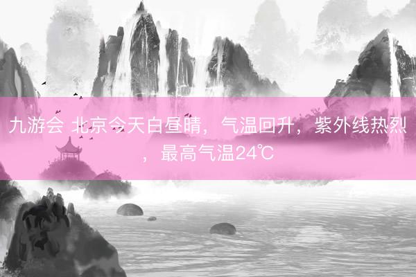 九游会 北京今天白昼晴，气温回升，紫外线热烈，最高气温24℃